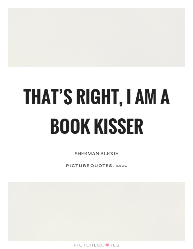 That's right, I am a book kisser Picture Quote #1