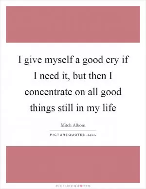 I give myself a good cry if I need it, but then I concentrate on all good things still in my life Picture Quote #1