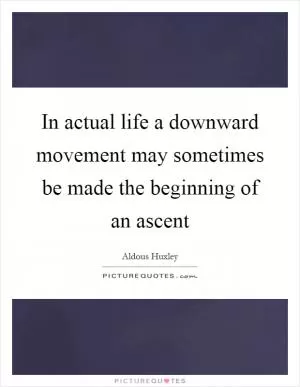 In actual life a downward movement may sometimes be made the beginning of an ascent Picture Quote #1