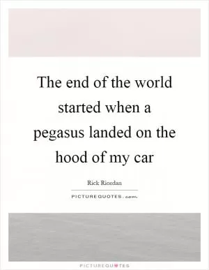 The end of the world started when a pegasus landed on the hood of my car Picture Quote #1