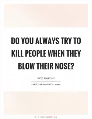 Do you always try to kill people when they blow their nose? Picture Quote #1