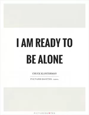 I am ready to be alone Picture Quote #1