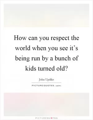 How can you respect the world when you see it’s being run by a bunch of kids turned old? Picture Quote #1