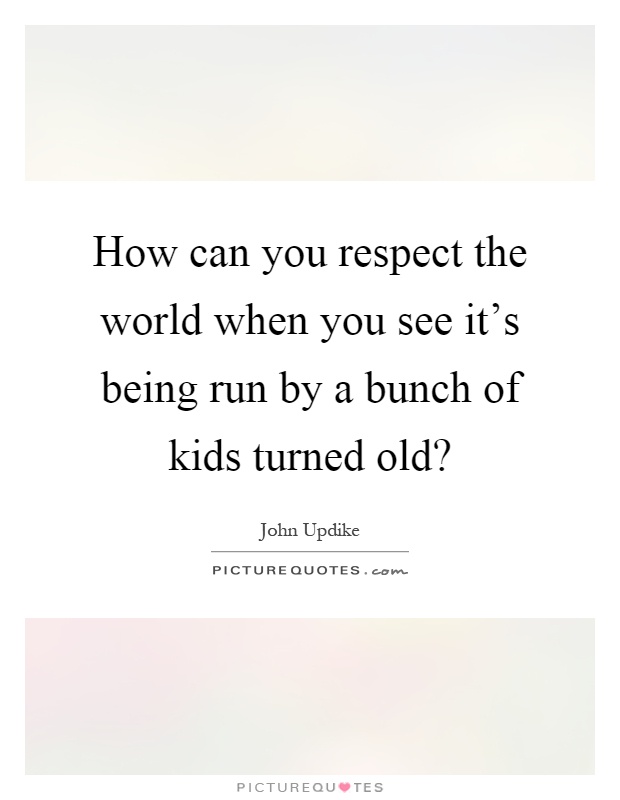 How can you respect the world when you see it's being run by a bunch of kids turned old? Picture Quote #1