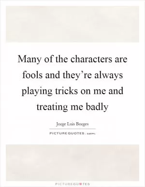 Many of the characters are fools and they’re always playing tricks on me and treating me badly Picture Quote #1