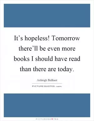 It’s hopeless! Tomorrow there’ll be even more books I should have read than there are today Picture Quote #1