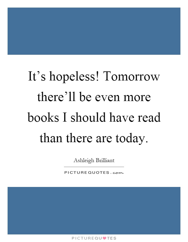 It's hopeless! Tomorrow there'll be even more books I should have read than there are today Picture Quote #1