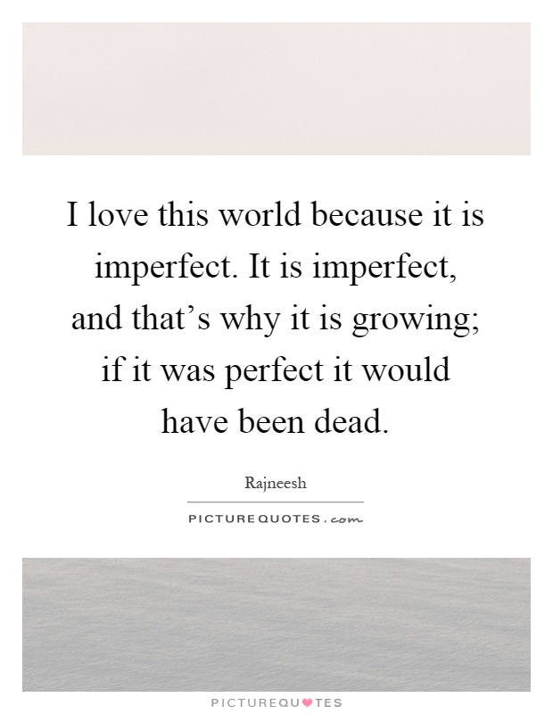 I love this world because it is imperfect. It is imperfect, and that's why it is growing; if it was perfect it would have been dead Picture Quote #1