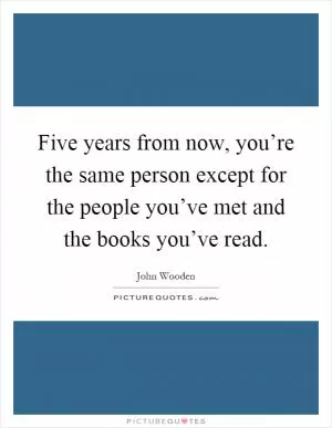 Five years from now, you’re the same person except for the people you’ve met and the books you’ve read Picture Quote #1