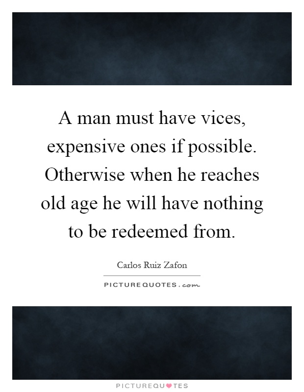A man must have vices, expensive ones if possible. Otherwise when he reaches old age he will have nothing to be redeemed from Picture Quote #1
