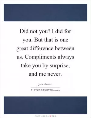 Did not you? I did for you. But that is one great difference between us. Compliments always take you by surprise, and me never Picture Quote #1