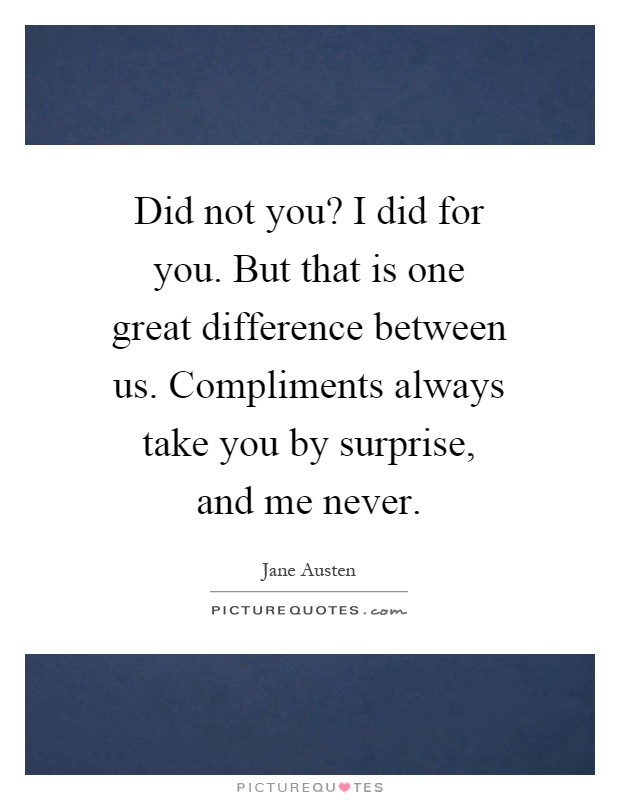 Did not you? I did for you. But that is one great difference between us. Compliments always take you by surprise, and me never Picture Quote #1