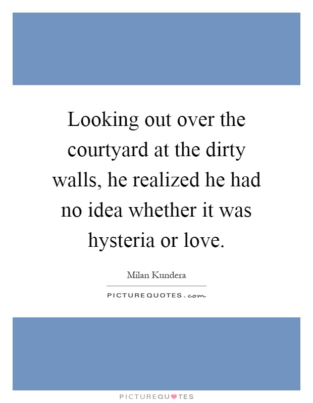 Looking out over the courtyard at the dirty walls, he realized he had no idea whether it was hysteria or love Picture Quote #1