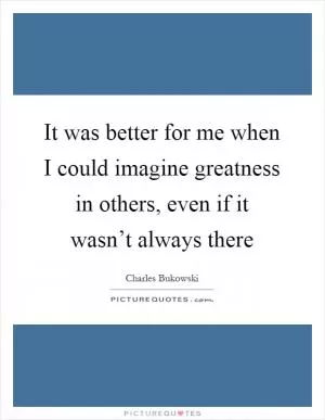 It was better for me when I could imagine greatness in others, even if it wasn’t always there Picture Quote #1