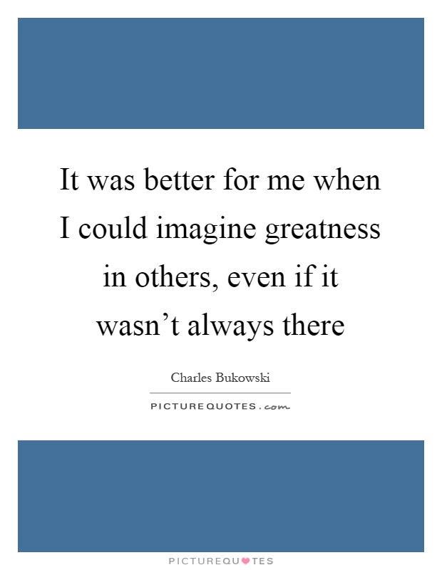 It was better for me when I could imagine greatness in others, even if it wasn't always there Picture Quote #1