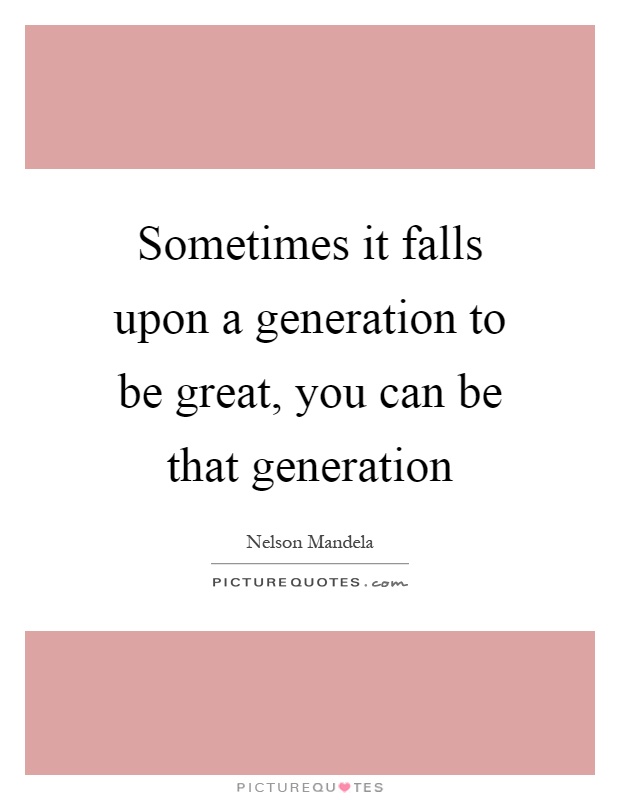 Sometimes it falls upon a generation to be great, you can be that generation Picture Quote #1