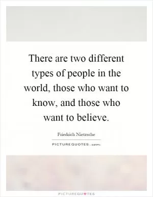 There are two different types of people in the world, those who want to know, and those who want to believe Picture Quote #1