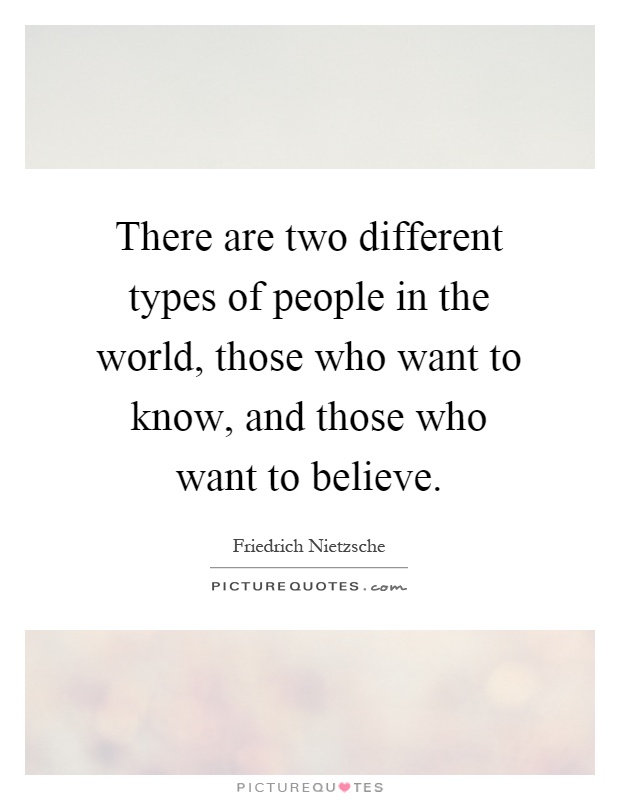 There are two different types of people in the world, those who want to know, and those who want to believe Picture Quote #1