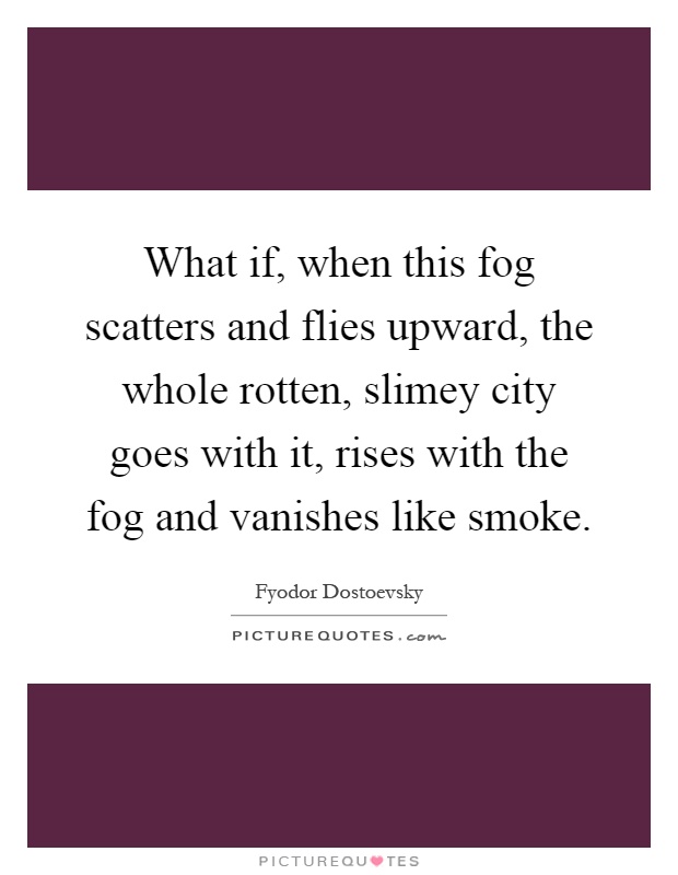 What if, when this fog scatters and flies upward, the whole rotten, slimey city goes with it, rises with the fog and vanishes like smoke Picture Quote #1