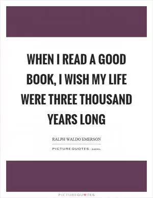 When I read a good book, I wish my life were three thousand years long Picture Quote #1