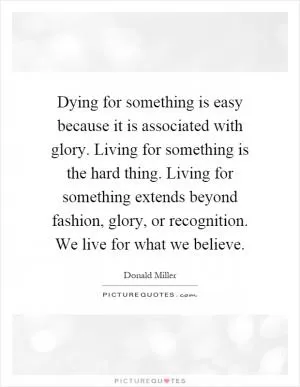 Dying for something is easy because it is associated with glory. Living for something is the hard thing. Living for something extends beyond fashion, glory, or recognition. We live for what we believe Picture Quote #1
