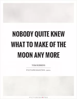 Nobody quite knew what to make of the moon any more Picture Quote #1