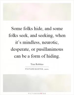 Some folks hide, and some folks seek, and seeking, when it’s mindless, neurotic, desperate, or pusillanimous can be a form of hiding Picture Quote #1