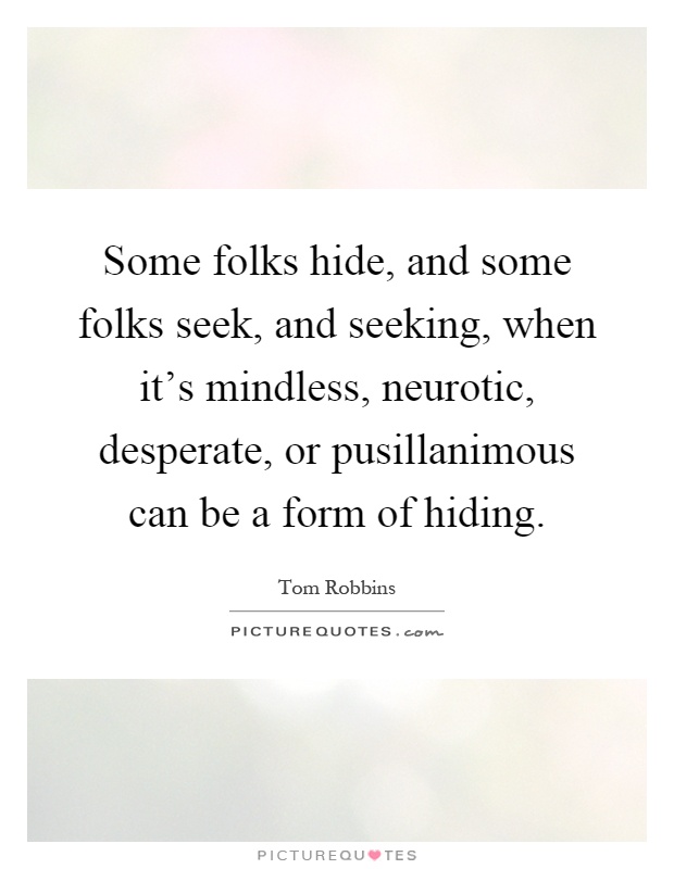 Some folks hide, and some folks seek, and seeking, when it's mindless, neurotic, desperate, or pusillanimous can be a form of hiding Picture Quote #1