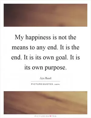 My happiness is not the means to any end. It is the end. It is its own goal. It is its own purpose Picture Quote #1