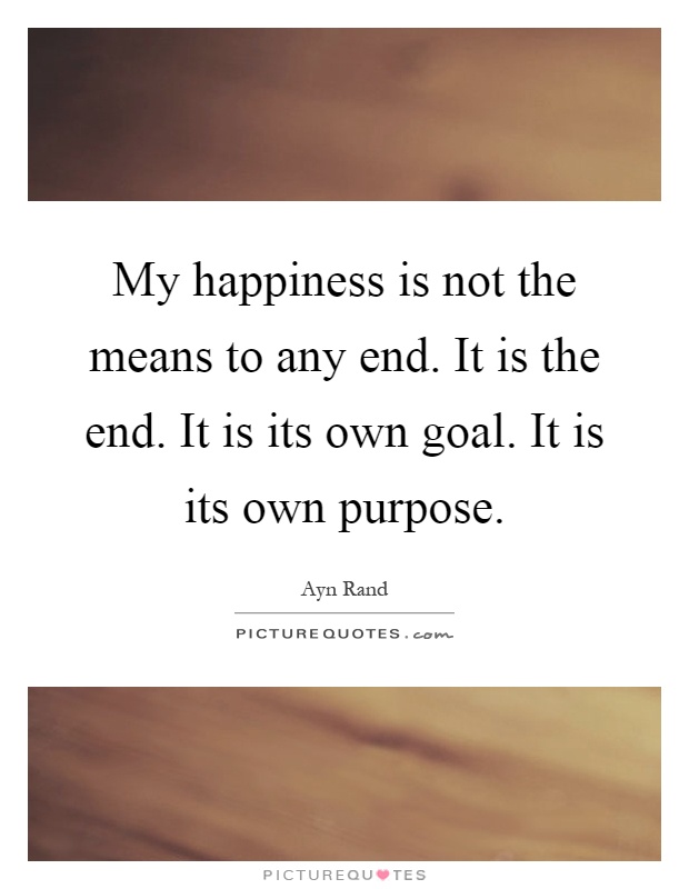 My happiness is not the means to any end. It is the end. It is its own goal. It is its own purpose Picture Quote #1