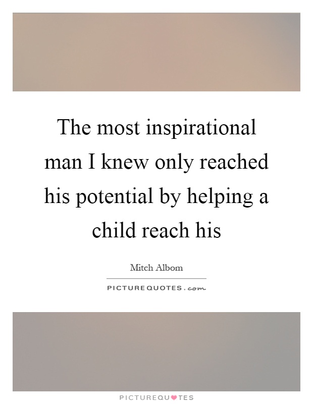The most inspirational man I knew only reached his potential by helping a child reach his Picture Quote #1