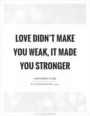 Love didn’t make you weak, it made you stronger Picture Quote #1