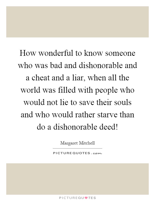 How wonderful to know someone who was bad and dishonorable and a cheat and a liar, when all the world was filled with people who would not lie to save their souls and who would rather starve than do a dishonorable deed! Picture Quote #1