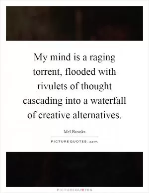 My mind is a raging torrent, flooded with rivulets of thought cascading into a waterfall of creative alternatives Picture Quote #1