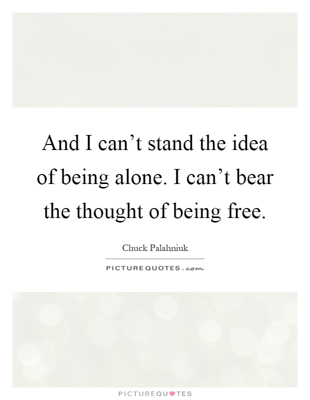 And I can't stand the idea of being alone. I can't bear the thought of being free Picture Quote #1