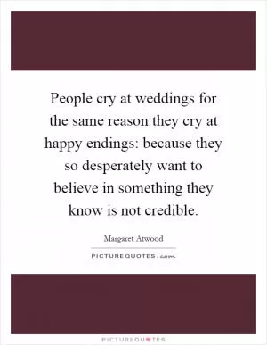 People cry at weddings for the same reason they cry at happy endings: because they so desperately want to believe in something they know is not credible Picture Quote #1
