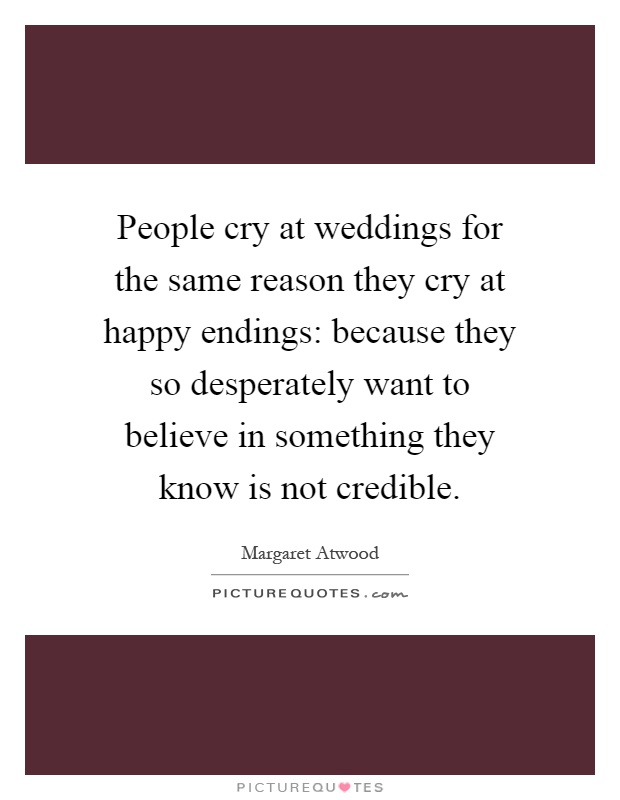 People cry at weddings for the same reason they cry at happy endings: because they so desperately want to believe in something they know is not credible Picture Quote #1