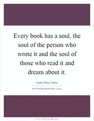 Every book has a soul, the soul of the person who wrote it and the soul of those who read it and dream about it Picture Quote #1
