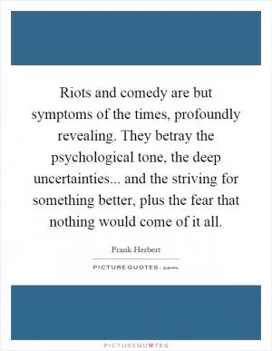 Riots and comedy are but symptoms of the times, profoundly revealing. They betray the psychological tone, the deep uncertainties... and the striving for something better, plus the fear that nothing would come of it all Picture Quote #1