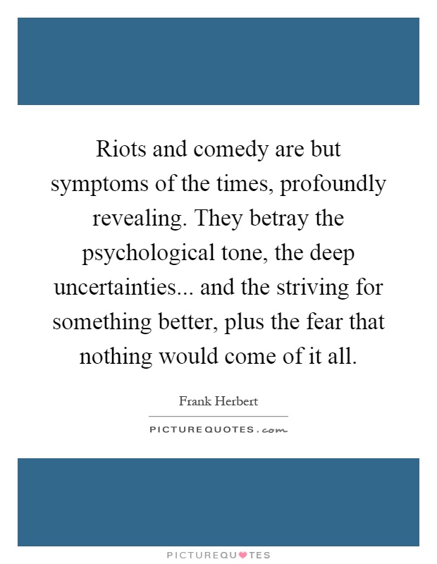 Riots and comedy are but symptoms of the times, profoundly revealing. They betray the psychological tone, the deep uncertainties... and the striving for something better, plus the fear that nothing would come of it all Picture Quote #1