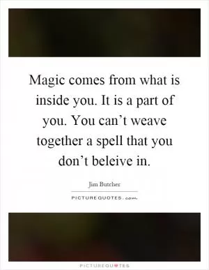 Magic comes from what is inside you. It is a part of you. You can’t weave together a spell that you don’t beleive in Picture Quote #1
