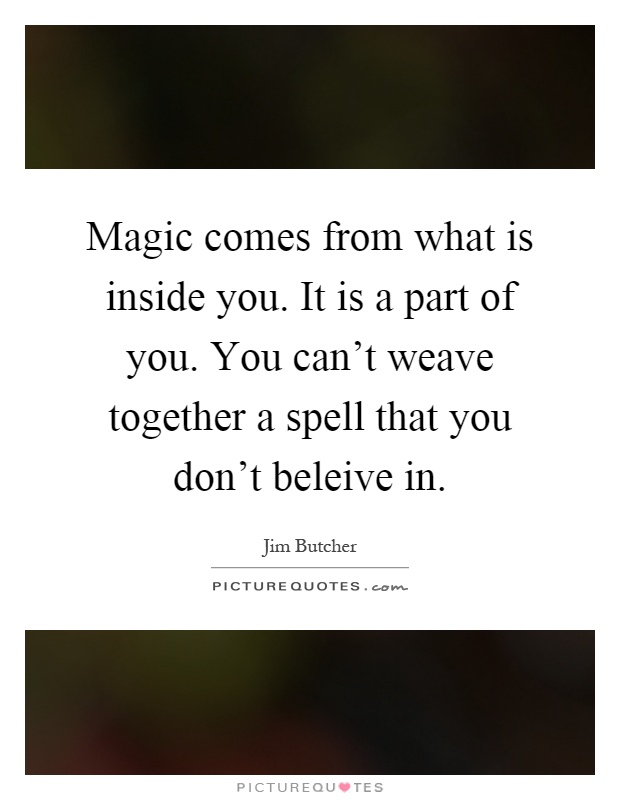 Magic comes from what is inside you. It is a part of you. You can't weave together a spell that you don't beleive in Picture Quote #1
