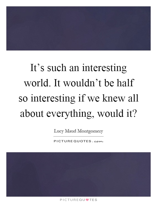 It's such an interesting world. It wouldn't be half so interesting if we knew all about everything, would it? Picture Quote #1