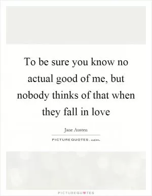 To be sure you know no actual good of me, but nobody thinks of that when they fall in love Picture Quote #1
