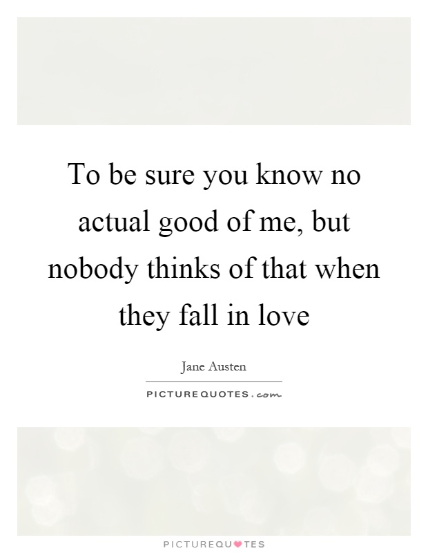 To be sure you know no actual good of me, but nobody thinks of that when they fall in love Picture Quote #1