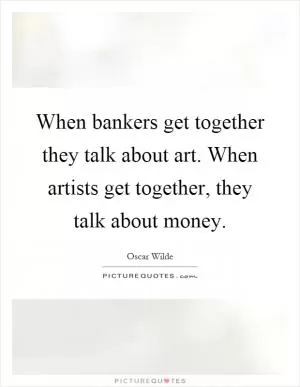 When bankers get together they talk about art. When artists get together, they talk about money Picture Quote #1