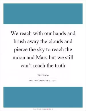 We reach with our hands and brush away the clouds and pierce the sky to reach the moon and Mars but we still can’t reach the truth Picture Quote #1