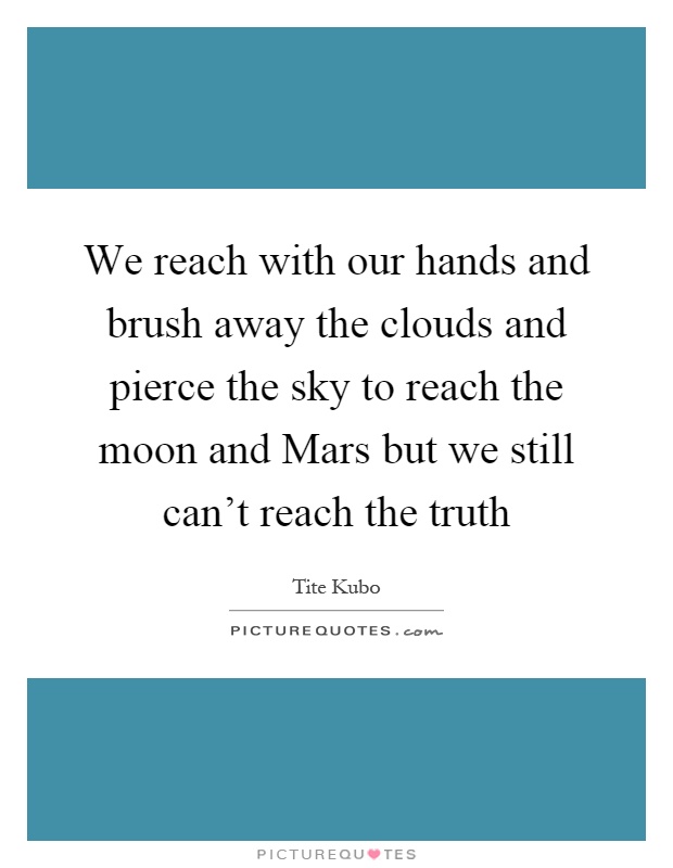 We reach with our hands and brush away the clouds and pierce the sky to reach the moon and Mars but we still can't reach the truth Picture Quote #1
