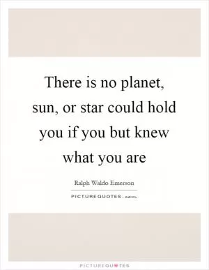 There is no planet, sun, or star could hold you if you but knew what you are Picture Quote #1