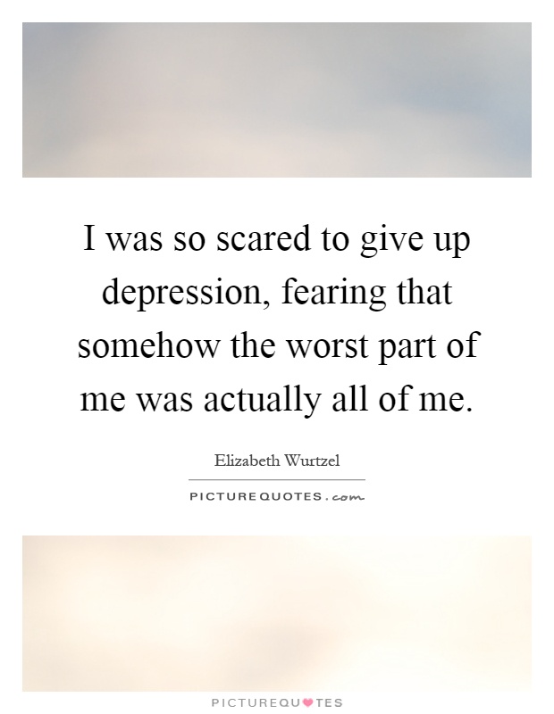 I was so scared to give up depression, fearing that somehow the worst part of me was actually all of me Picture Quote #1
